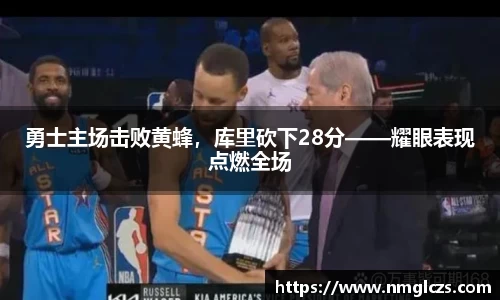 勇士主场击败黄蜂，库里砍下28分——耀眼表现点燃全场