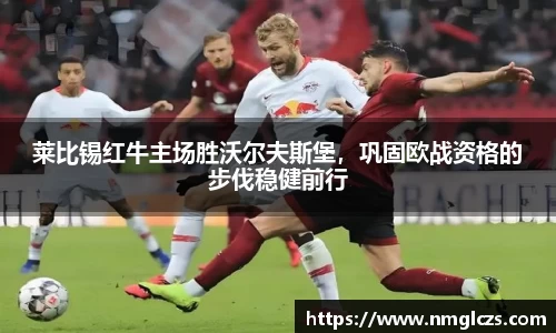 莱比锡红牛主场胜沃尔夫斯堡，巩固欧战资格的步伐稳健前行