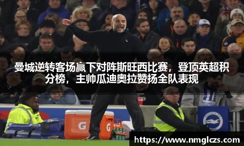曼城逆转客场赢下对阵斯旺西比赛，登顶英超积分榜，主帅瓜迪奥拉赞扬全队表现