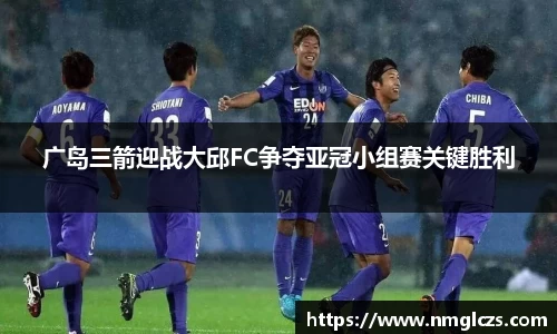广岛三箭迎战大邱FC争夺亚冠小组赛关键胜利