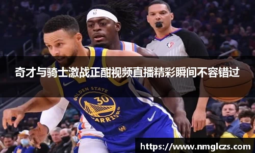 奇才与骑士激战正酣视频直播精彩瞬间不容错过