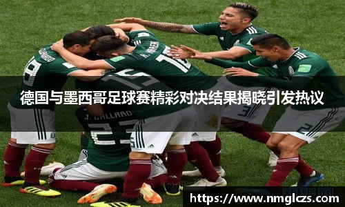 德国与墨西哥足球赛精彩对决结果揭晓引发热议
