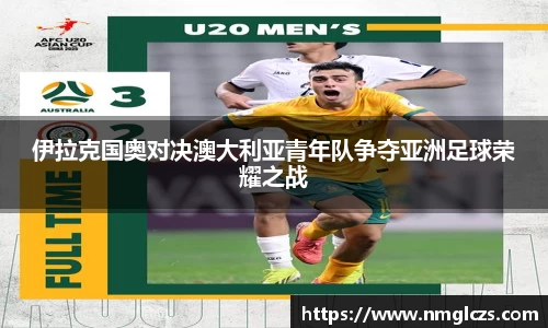 伊拉克国奥对决澳大利亚青年队争夺亚洲足球荣耀之战