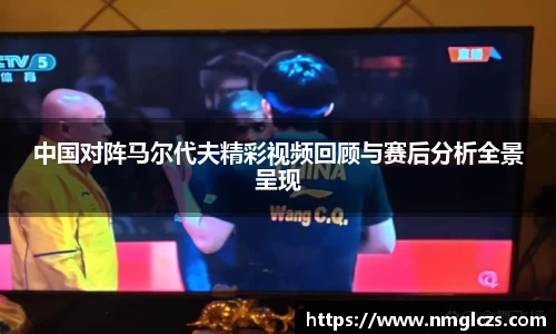 中国对阵马尔代夫精彩视频回顾与赛后分析全景呈现
