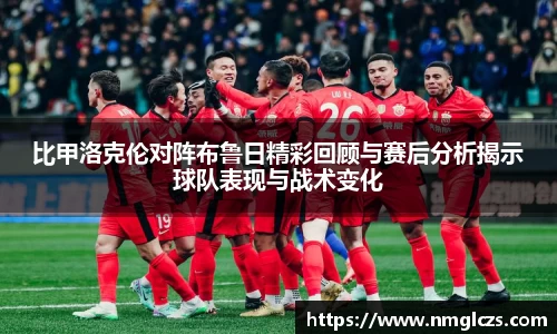 比甲洛克伦对阵布鲁日精彩回顾与赛后分析揭示球队表现与战术变化