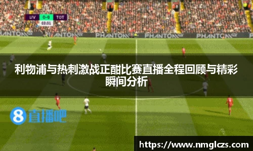 利物浦与热刺激战正酣比赛直播全程回顾与精彩瞬间分析