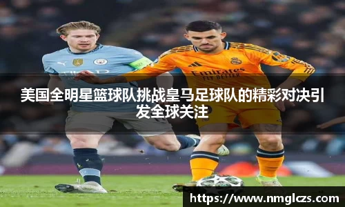 美国全明星篮球队挑战皇马足球队的精彩对决引发全球关注