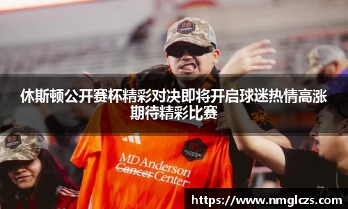 休斯顿公开赛杯精彩对决即将开启球迷热情高涨期待精彩比赛