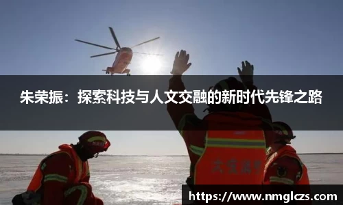 朱荣振：探索科技与人文交融的新时代先锋之路