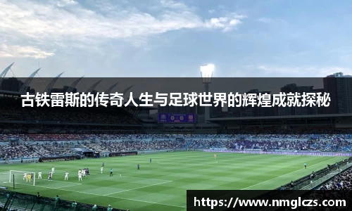 古铁雷斯的传奇人生与足球世界的辉煌成就探秘