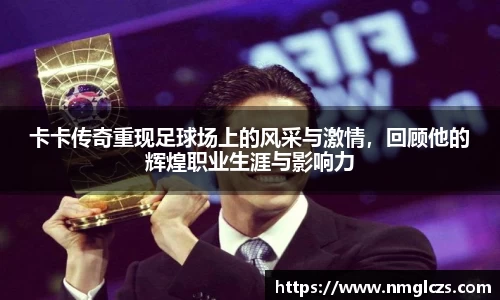 卡卡传奇重现足球场上的风采与激情，回顾他的辉煌职业生涯与影响力