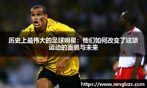 历史上最伟大的足球明星：他们如何改变了这项运动的面貌与未来